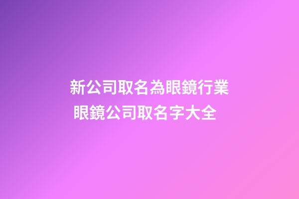 新公司取名為眼鏡行業 眼鏡公司取名字大全-第1張-公司起名-玄機派